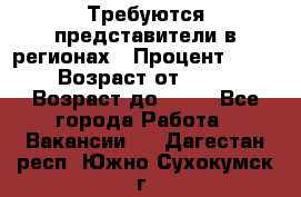 Требуются представители в регионах › Процент ­ 40 › Возраст от ­ 18 › Возраст до ­ 99 - Все города Работа » Вакансии   . Дагестан респ.,Южно-Сухокумск г.